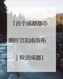 首个成都都市圈投资指南发布｜投资成都