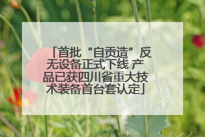 首批“自贡造”反无设备正式下线 产品已获四川省重大技术装备首台套认定