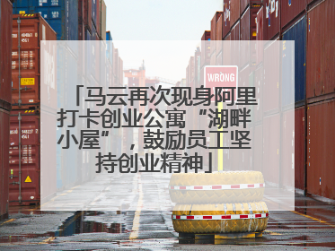 马云再次现身阿里打卡创业公寓“湖畔小屋”，鼓励员工坚持创业精神
