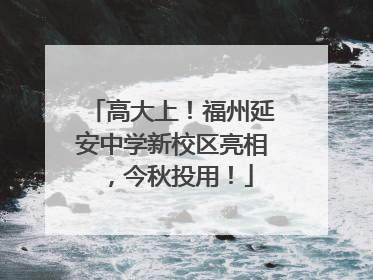 高大上！福州延安中学新校区亮相，今秋投用！