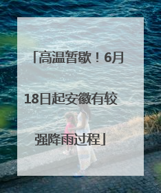 高温暂歇！6月18日起安徽有较强降雨过程