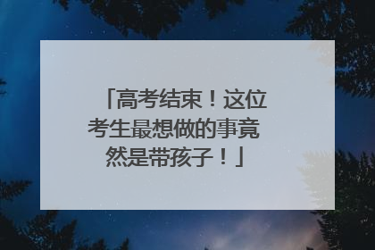 高考结束！这位考生最想做的事竟然是带孩子！