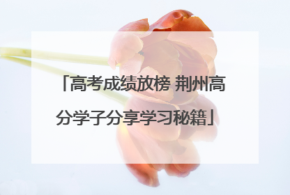 高考成绩放榜 荆州高分学子分享学习秘籍