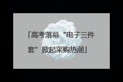 高考落幕“电子三件套”掀起采购热潮