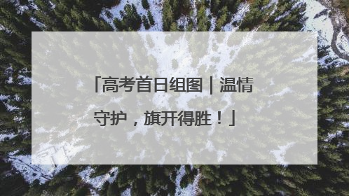 高考首日组图｜温情守护，旗开得胜！