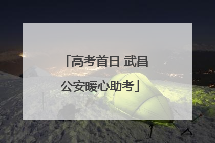 高考首日 武昌公安暖心助考