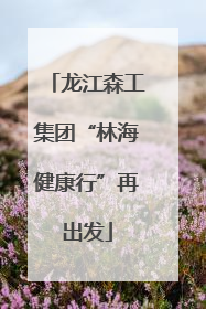 龙江森工集团“林海健康行”再出发