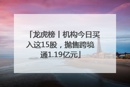 龙虎榜丨机构今日买入这15股，抛售跨境通1.19亿元