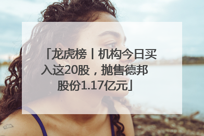 龙虎榜丨机构今日买入这20股，抛售德邦股份1.17亿元