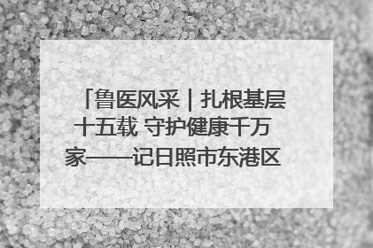鲁医风采｜扎根基层十五载 守护健康千万家——记日照市东港区三庄中心卫生院院长、主治医师张守海