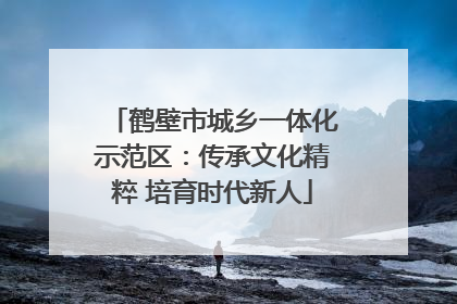 鹤壁市城乡一体化示范区：传承文化精粹 培育时代新人
