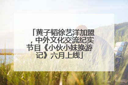 黄子韬徐艺洋加盟，中外文化交流纪实节目《小伙小妹换游记》六月上线