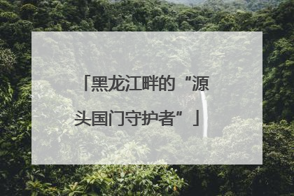 黑龙江畔的“源头国门守护者”