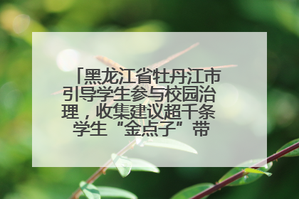 黑龙江省牡丹江市引导学生参与校园治理，收集建议超千条 学生“金点子”带来学校“新样子”