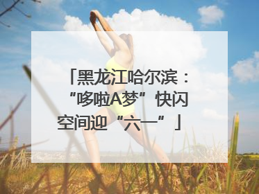 黑龙江哈尔滨：“哆啦A梦”快闪空间迎“六一”