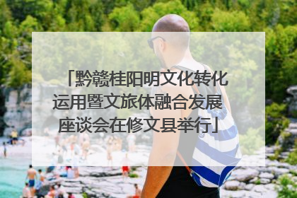 黔赣桂阳明文化转化运用暨文旅体融合发展座谈会在修文县举行