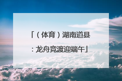 （体育）湖南道县：龙舟竞渡迎端午