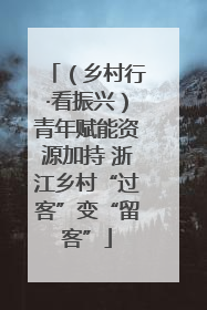 （乡村行·看振兴）青年赋能资源加持 浙江乡村“过客”变“留客”