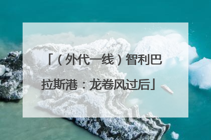 （外代一线）智利巴拉斯港：龙卷风过后