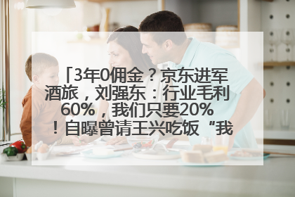3年0佣金？京东进军酒旅，刘强东：行业毛利60%，我们只要20%！自曝曾请王兴吃饭“我要做外卖了”