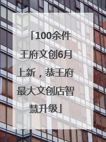 100余件王府文创6月上新，恭王府最大文创店智慧升级