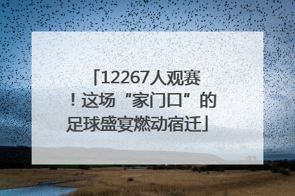 12267人观赛！这场“家门口”的足球盛宴燃动宿迁