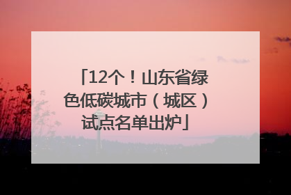 12个！山东省绿色低碳城市（城区）试点名单出炉