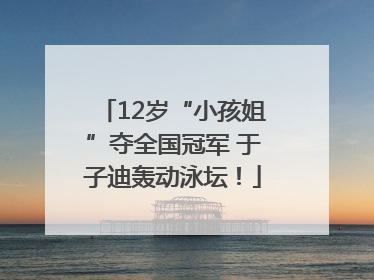 12岁“小孩姐”夺全国冠军 于子迪轰动泳坛！