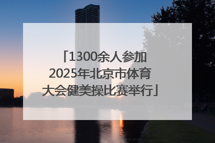 1300余人参加 2025年北京市体育大会健美操比赛举行