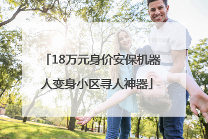 18万元身价安保机器人变身小区寻人神器