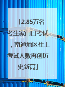 2.85万名考生家门口考试，南通地区社工考试人数再创历史新高