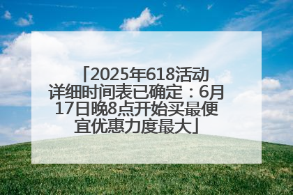 2025年618活动详细时间表已确定：6月17日晚8点开始买最便宜优惠力度最大