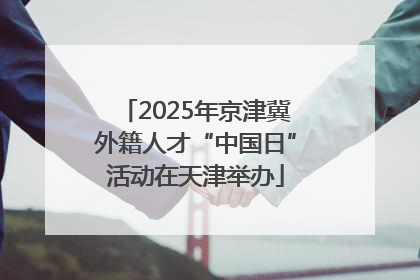 2025年京津冀外籍人才“中国日”活动在天津举办