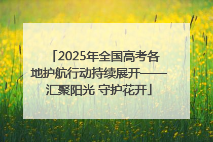 2025年全国高考各地护航行动持续展开——汇聚阳光 守护花开