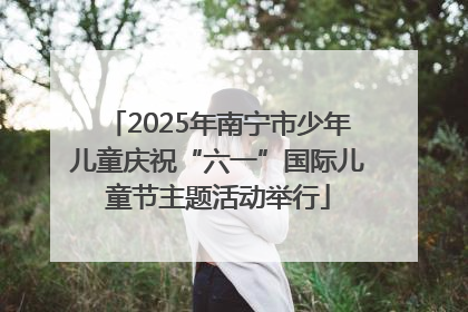 2025年南宁市少年儿童庆祝“六一”国际儿童节主题活动举行