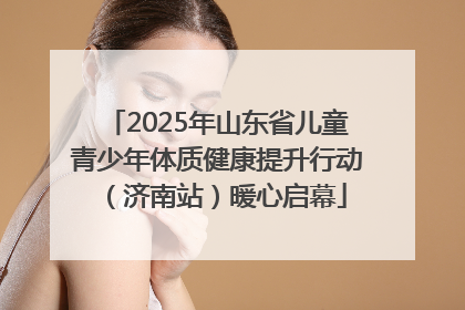 2025年山东省儿童青少年体质健康提升行动（济南站）暖心启幕