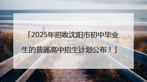 2025年招收沈阳市初中毕业生的普通高中招生计划公布！