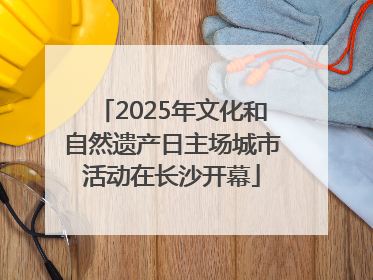 2025年文化和自然遗产日主场城市活动在长沙开幕