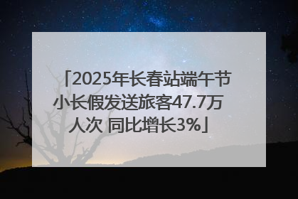 2025年长春站端午节小长假发送旅客47.7万人次 同比增长3%