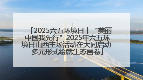 2025六五环境日丨“美丽中国我先行”2025年六五环境日山西主场活动在大同启动 多元形式绘就生态画卷