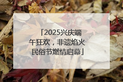 2025兴庆端午狂欢，非遗焰火民俗节燃情启幕