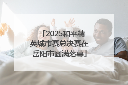 2025和平精英城市赛总决赛在岳阳市圆满落幕