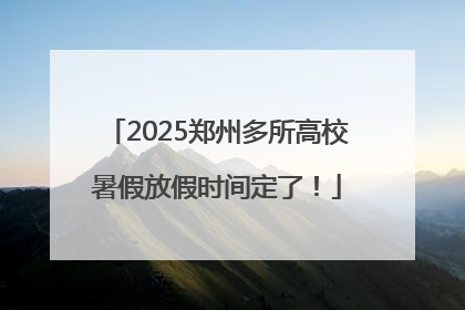 2025郑州多所高校暑假放假时间定了！