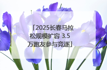 2025长春马拉松规模扩容 3.5万跑友参与竞逐
