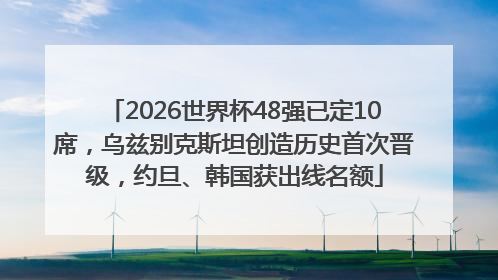 2026世界杯48强已定10席，乌兹别克斯坦创造历史首次晋级，约旦、韩国获出线名额