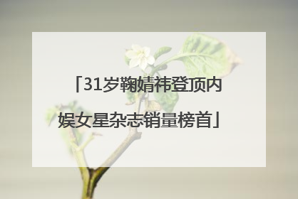 31岁鞠婧祎登顶内娱女星杂志销量榜首