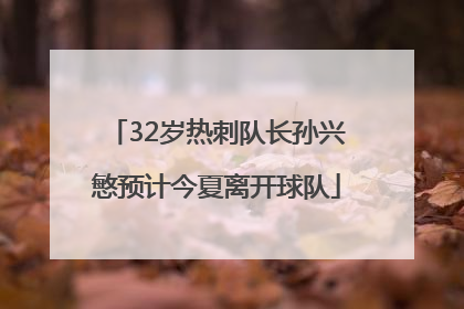 32岁热刺队长孙兴慜预计今夏离开球队