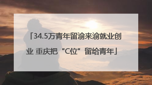 34.5万青年留渝来渝就业创业 重庆把“C位”留给青年