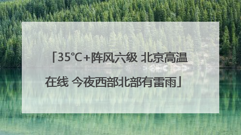 35℃+阵风六级 北京高温在线 今夜西部北部有雷雨