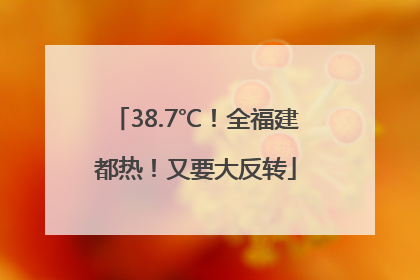 38.7℃！全福建都热！又要大反转